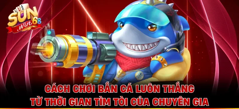 Cách chơi bắn cá luôn thắng từ thời gian tìm tòi của chuyên gia