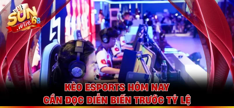 Kèo esports hôm nay cần đọc diễn biến trước tỷ lệ