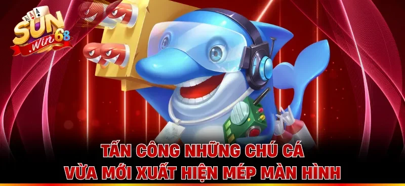 Tấn công những chú cá vừa mới xuất hiện mép màn hình
