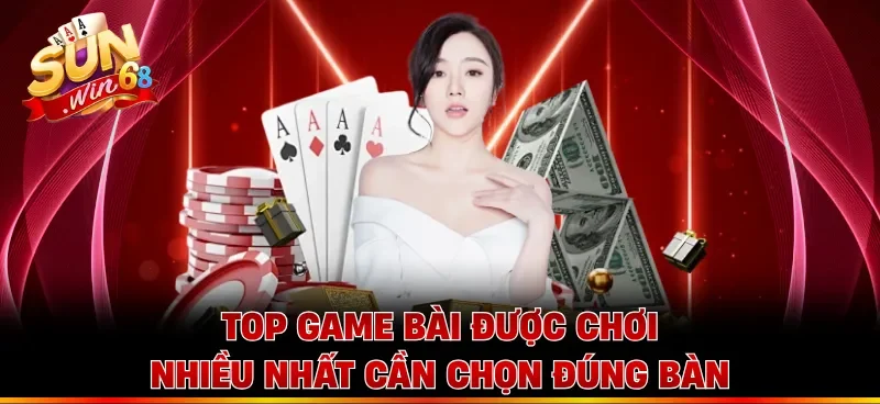 Top game bài được chơi nhiều nhất cần chọn đúng bàn