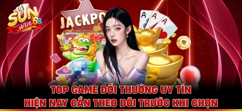 Top game đổi thưởng uy tín hiện nay cần theo dõi trước khi chọn