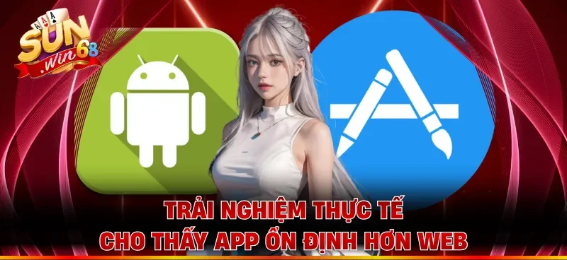 Trải nghiệm thực tế cho thấy app ổn định hơn web